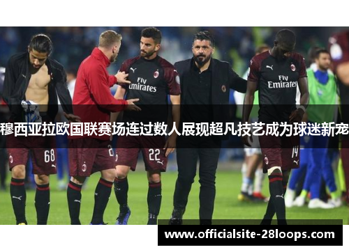 穆西亚拉欧国联赛场连过数人展现超凡技艺成为球迷新宠