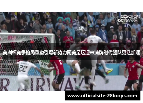 美洲杯竞争格局重塑引爆新势力南美足坛迎来洗牌时代强队更迭加速