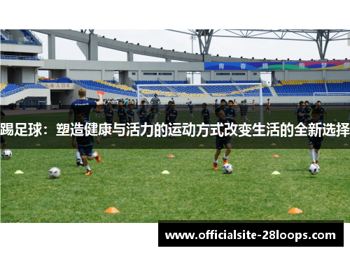 踢足球：塑造健康与活力的运动方式改变生活的全新选择