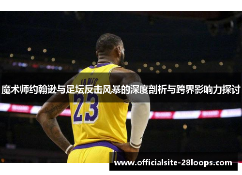 魔术师约翰逊与足坛反击风暴的深度剖析与跨界影响力探讨 魔术师约翰逊与足坛反击风暴的深度剖析与跨界影响力探讨