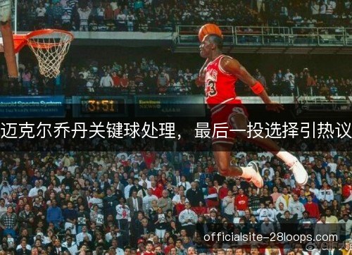 迈克尔乔丹关键球处理，最后一投选择引热议